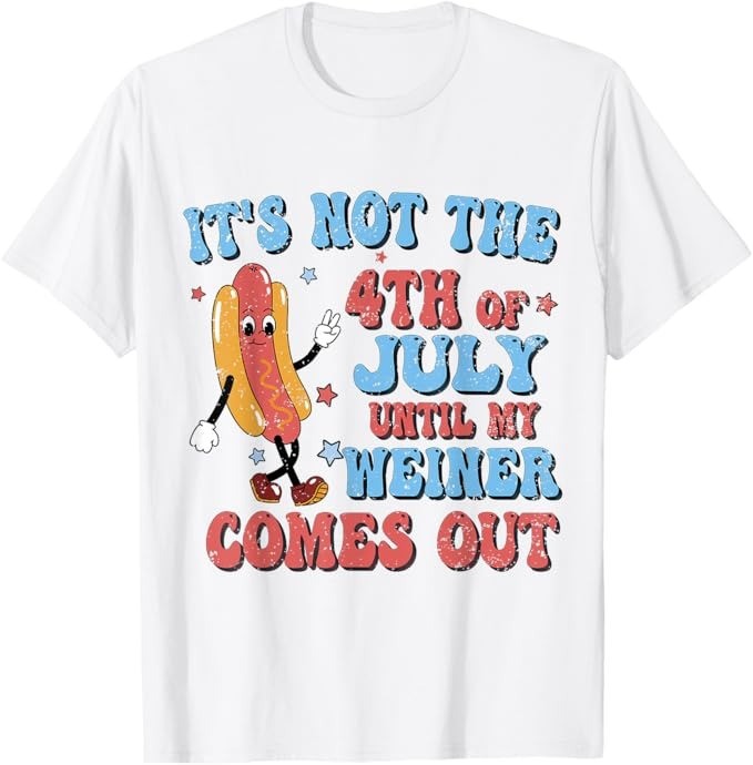 It’s Not The 4th of July Until My Weiner Comes Out Funny T-Shirt – H536